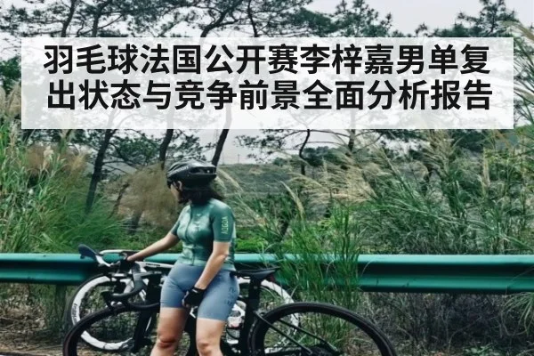 羽毛球法国公开赛李梓嘉男单复出状态与竞争前景全面分析报告