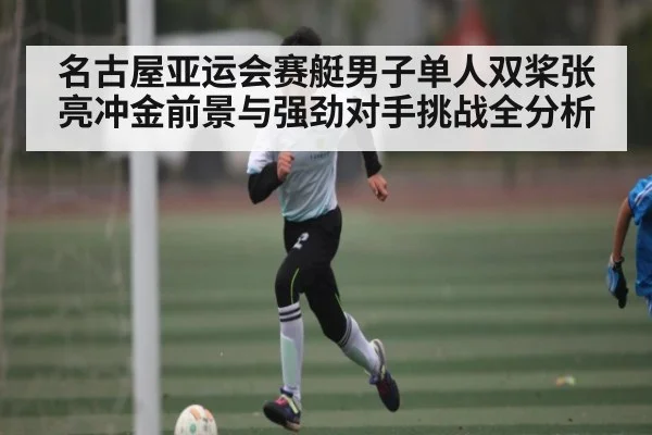 名古屋亚运会赛艇男子单人双桨张亮冲金前景与强劲对手挑战全分析 - c7c7