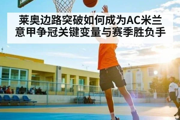 莱奥边路突破如何成为AC米兰意甲争冠关键变量与赛季胜负手 - c7c7
