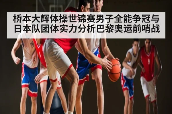 桥本大辉体操世锦赛男子全能争冠与日本队团体实力分析巴黎奥运前哨战 - c7c7