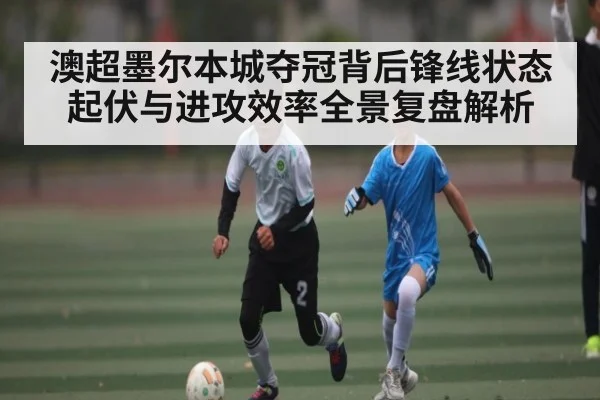 澳超墨尔本城夺冠背后锋线状态起伏与进攻效率全景复盘解析 | c7c7