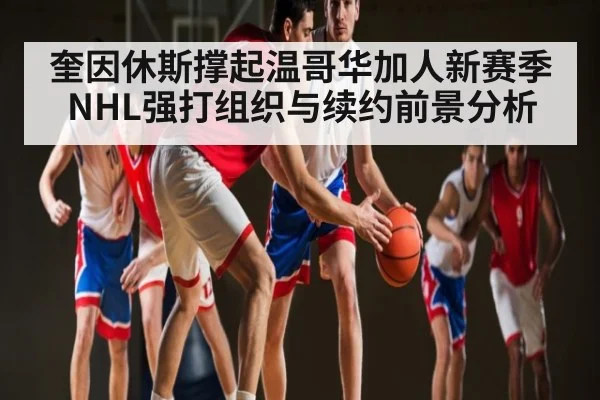 奎因休斯撑起温哥华加人新赛季NHL强打组织与续约前景分析 - c7c7